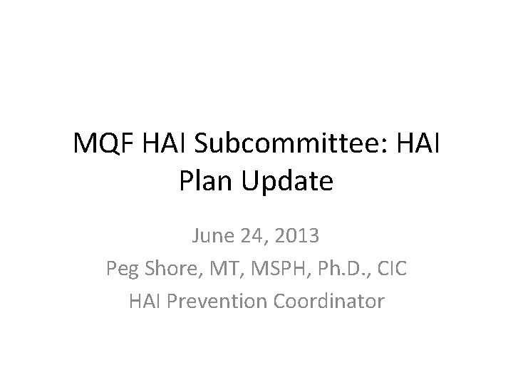 MQF HAI Subcommittee: HAI Plan Update June 24, 2013 Peg Shore, MT, MSPH, Ph.