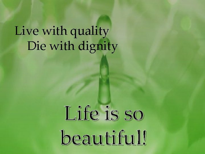 Live with quality Die with dignity Life is so beautiful! 