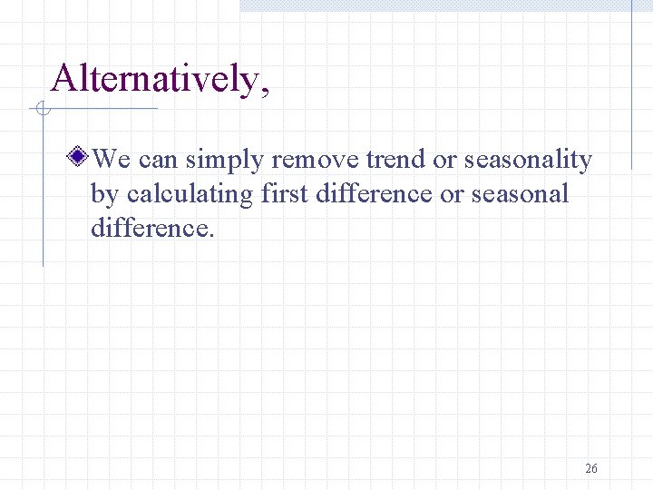 Alternatively, We can simply remove trend or seasonality by calculating first difference or seasonal