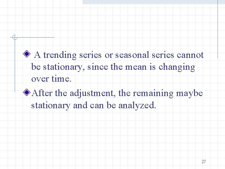 A trending series or seasonal series cannot be stationary, since the mean is changing