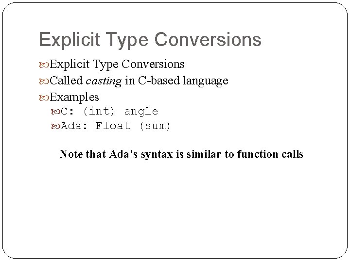 Explicit Type Conversions Called casting in C-based language Examples C: (int) angle Ada: Float