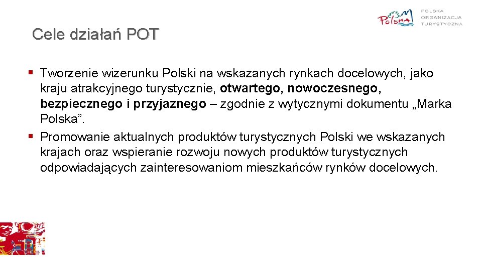 Cele działań POT § Tworzenie wizerunku Polski na wskazanych rynkach docelowych, jako kraju atrakcyjnego