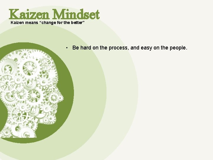 Kaizen Mindset Kaizen means “change for the better” • Be hard on the process,