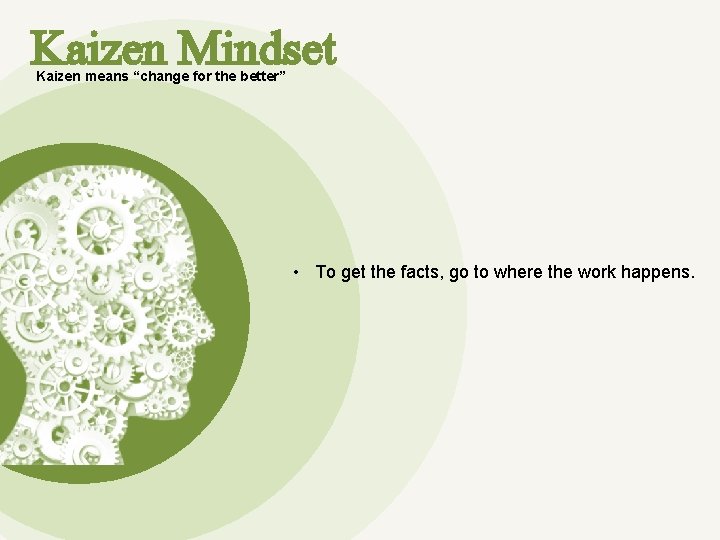 Kaizen Mindset Kaizen means “change for the better” • To get the facts, go