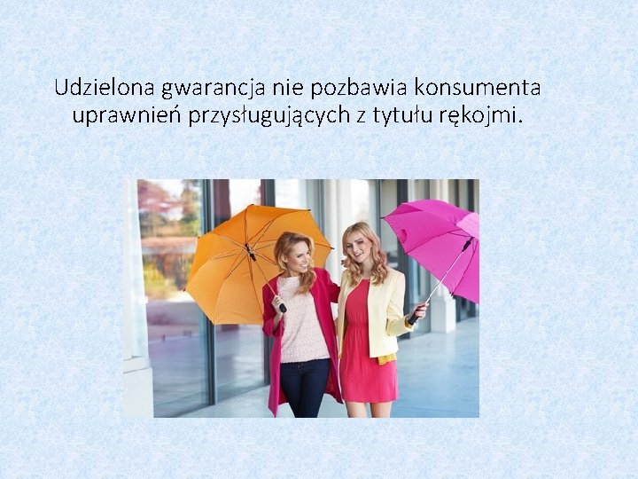 Udzielona gwarancja nie pozbawia konsumenta uprawnień przysługujących z tytułu rękojmi. 