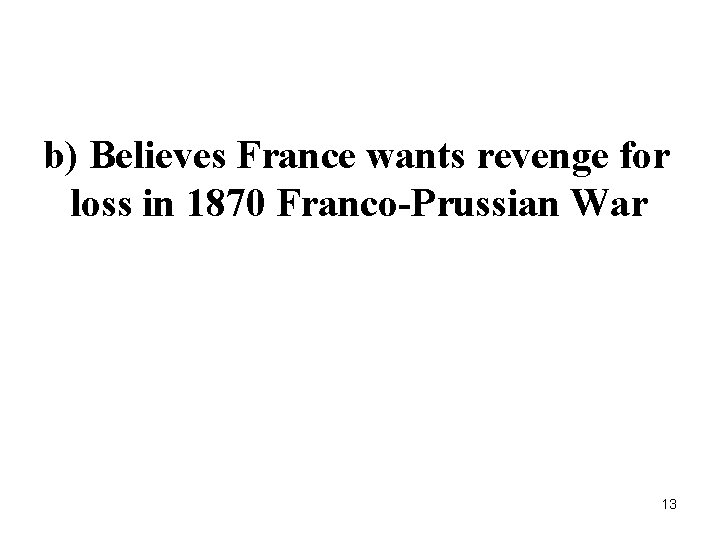 b) Believes France wants revenge for loss in 1870 Franco-Prussian War 13 