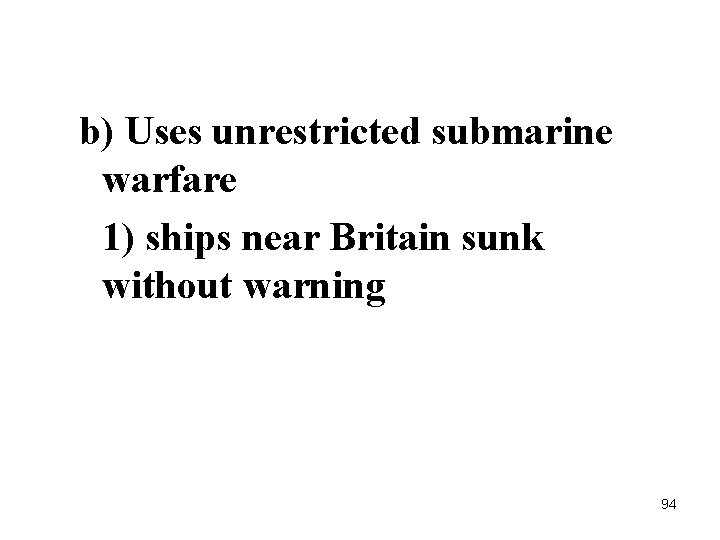 b) Uses unrestricted submarine warfare 1) ships near Britain sunk without warning 94 