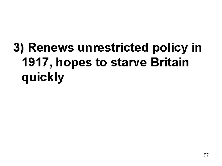 3) Renews unrestricted policy in 1917, hopes to starve Britain quickly 97 