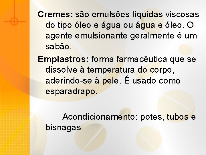 Cremes: são emulsões líquidas viscosas do tipo óleo e água ou água e óleo.