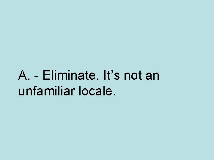 A. - Eliminate. It’s not an unfamiliar locale. 
