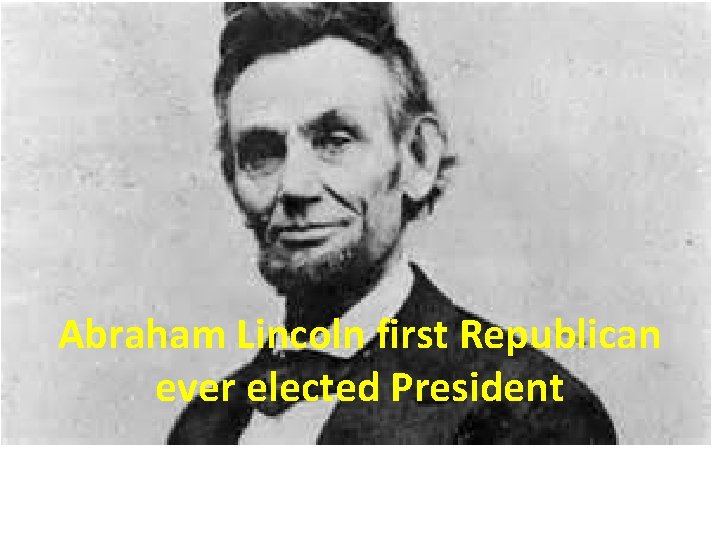 Abraham Lincoln first Republican ever elected President 