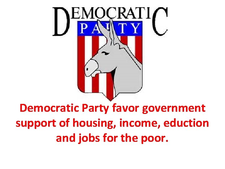 Democratic Party favor government support of housing, income, eduction and jobs for the poor.