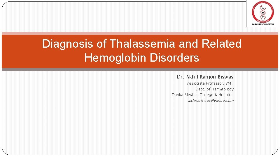 Diagnosis of Thalassemia and Related Hemoglobin Disorders Dr. Akhil Ranjon Biswas Associate Professor, BMT