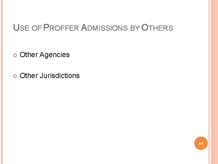 USE OF PROFFER ADMISSIONS BY OTHERS Other Agencies Other Jurisdictions 44 