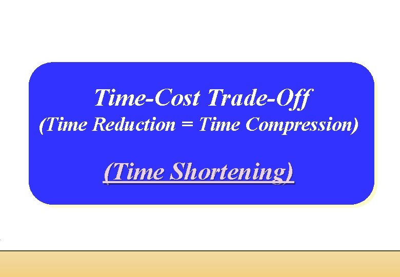 Time-Cost Trade-Off (Time Reduction = Time Compression) (Time Shortening) 