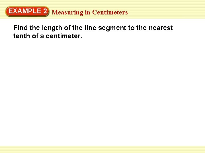 EXAMPLE 2 Measuring in Centimeters Find the length of the line segment to the