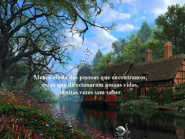 Menos ainda das pessoas que encontramos, essas que direcionaram nossas vidas, muitas vezes sem