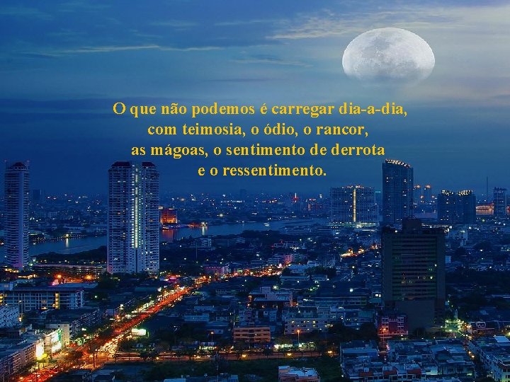 O que não podemos é carregar dia-a-dia, com teimosia, o ódio, o rancor, as