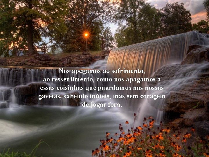 Nos apegamos ao sofrimento, ao ressentimento, como nos apagamos a essas coisinhas que guardamos