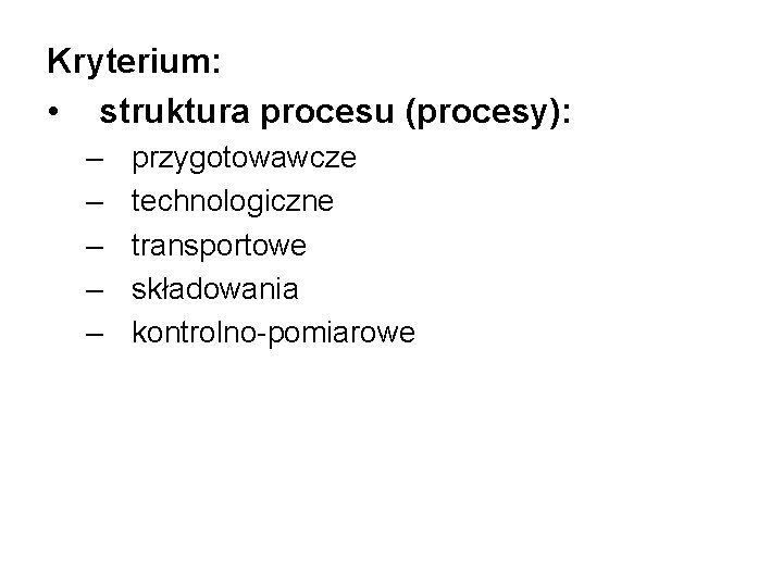 Kryterium: • struktura procesu (procesy): – – – przygotowawcze technologiczne transportowe składowania kontrolno-pomiarowe 