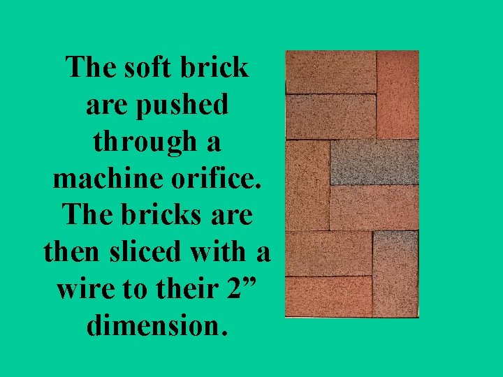The soft brick are pushed through a machine orifice. The bricks are then sliced