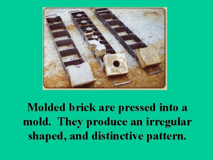 Molded brick are pressed into a mold. They produce an irregular shaped, and distinctive