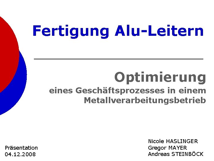 Fertigung Alu-Leitern Optimierung eines Geschäftsprozesses in einem Metallverarbeitungsbetrieb Präsentation 04. 12. 2008 Nicole HASLINGER