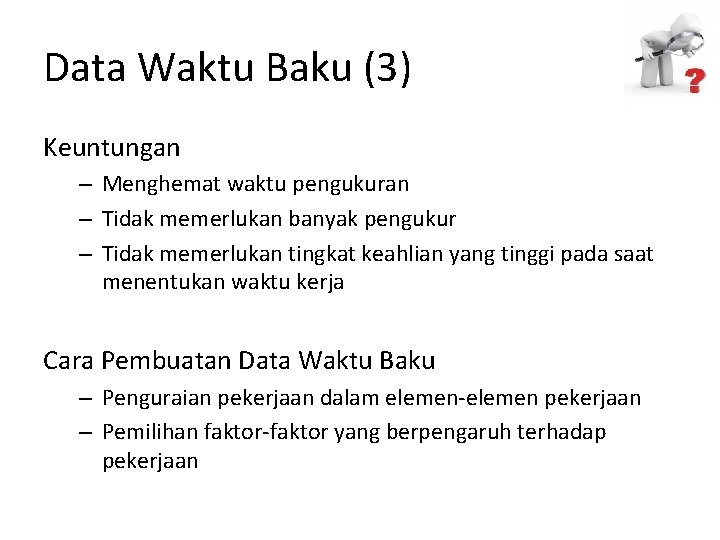 Data Waktu Baku (3) Keuntungan – Menghemat waktu pengukuran – Tidak memerlukan banyak pengukur