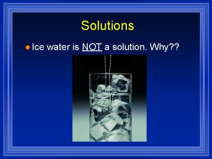 Solutions l Ice water is NOT a solution. Why? ? 