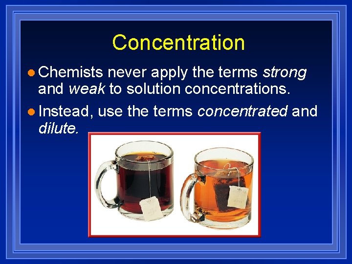 Concentration l Chemists never apply the terms strong and weak to solution concentrations. l
