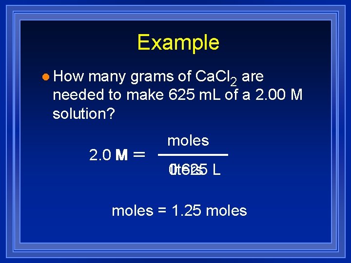 Example l How many grams of Ca. Cl 2 are needed to make 625