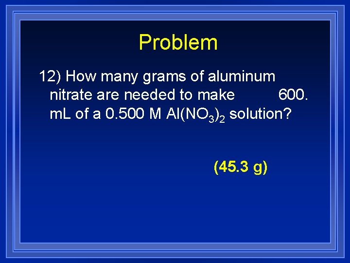 Problem 12) How many grams of aluminum nitrate are needed to make 600. m.