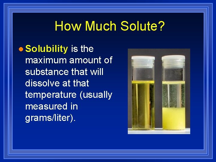 How Much Solute? l Solubility is the maximum amount of substance that will dissolve