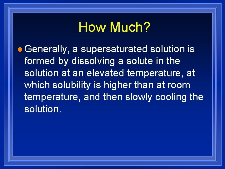 How Much? l Generally, a supersaturated solution is formed by dissolving a solute in