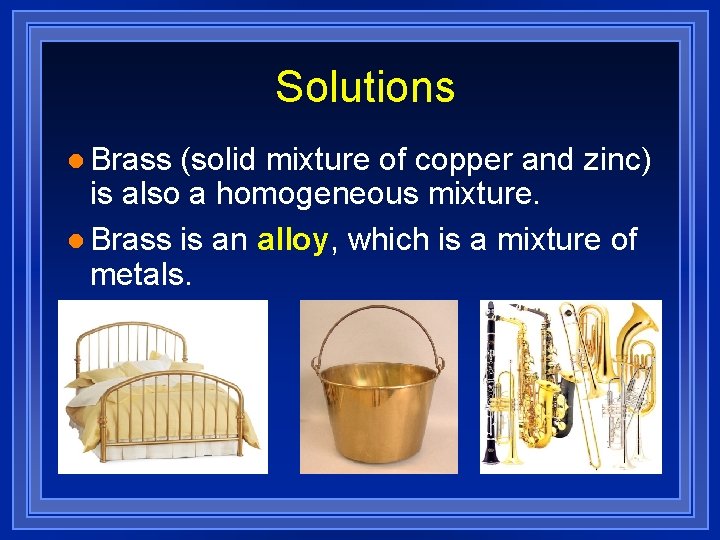 Solutions l Brass (solid mixture of copper and zinc) is also a homogeneous mixture.