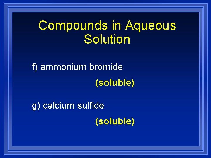 Compounds in Aqueous Solution f) ammonium bromide (soluble) g) calcium sulfide (soluble) 
