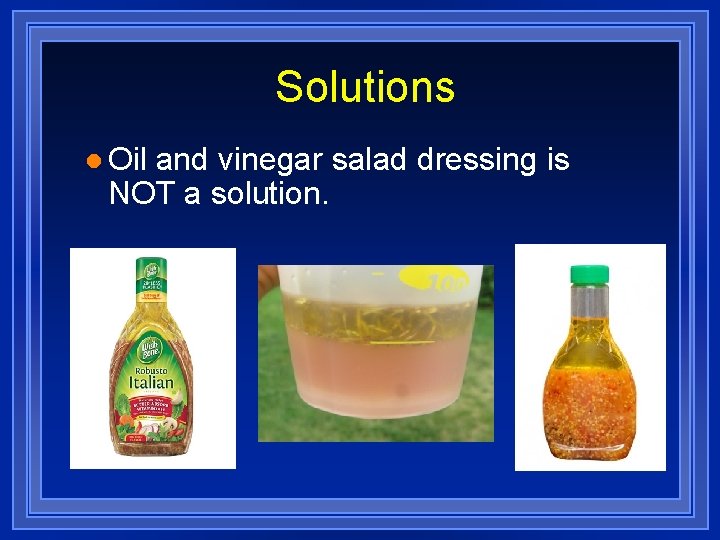 Solutions l Oil and vinegar salad dressing is NOT a solution. 