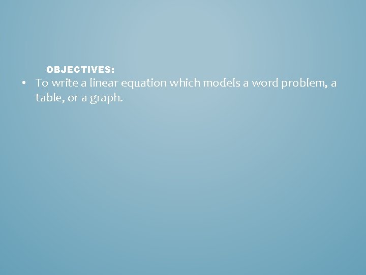 OBJECTIVES: • To write a linear equation which models a word problem, a table,