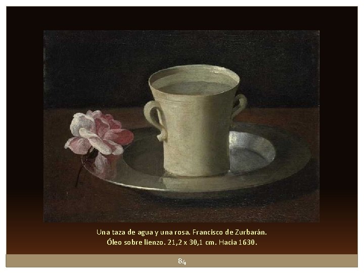 Una taza de agua y una rosa. Francisco de Zurbarán. Óleo sobre lienzo. 21, Una taza de agua y una rosa. Francisco de Zurbarán. Óleo sobre lienzo. 21,