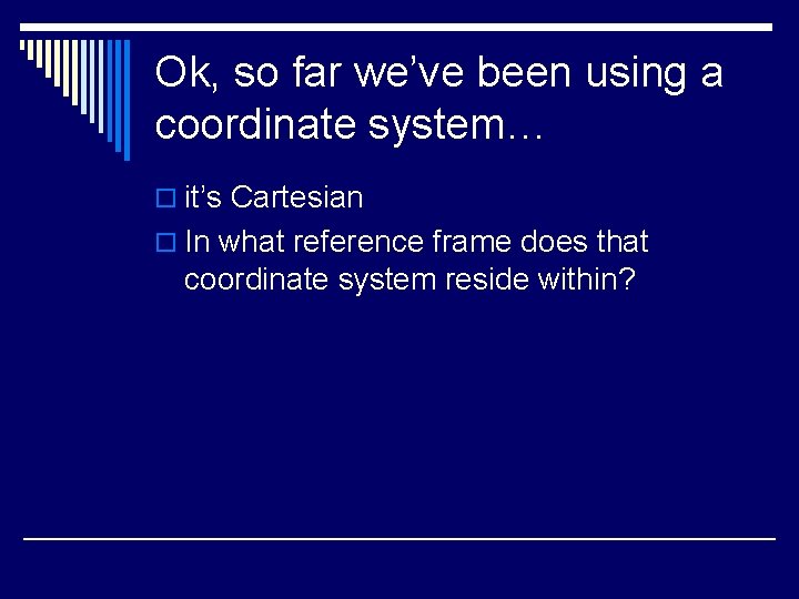 Ok, so far we’ve been using a coordinate system… o it’s Cartesian o In