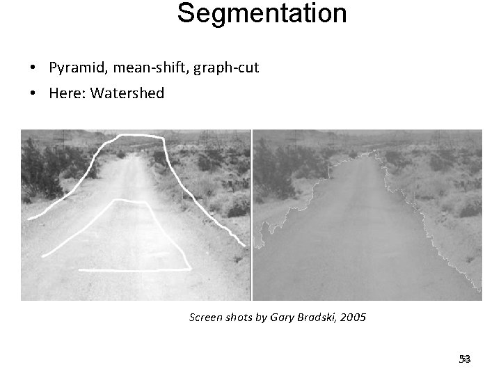 Segmentation • Pyramid, mean-shift, graph-cut • Here: Watershed Screen shots by Gary Bradski, 2005