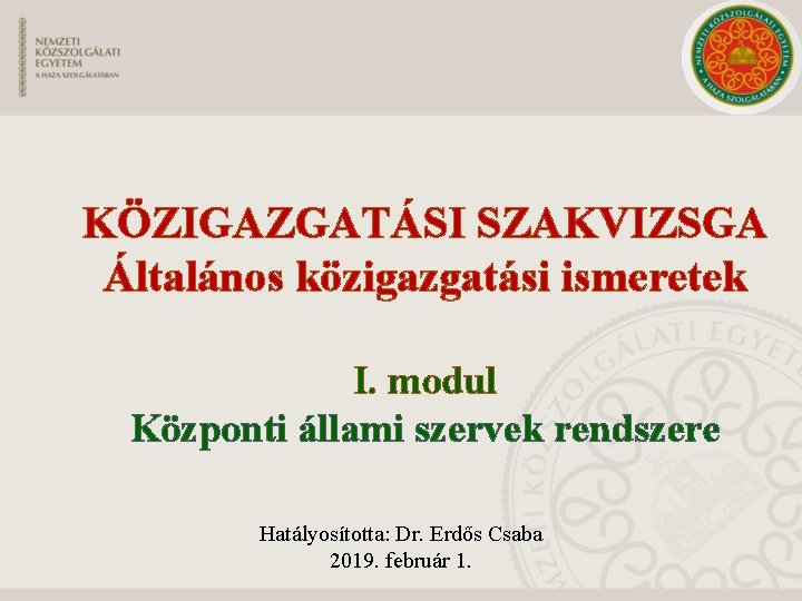 KÖZIGAZGATÁSI SZAKVIZSGA Általános közigazgatási ismeretek I. modul Központi állami szervek rendszere Hatályosította: Dr. Erdős