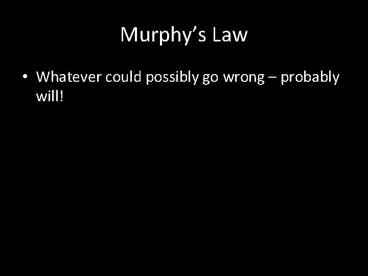 Murphy’s Law • Whatever could possibly go wrong – probably will! 