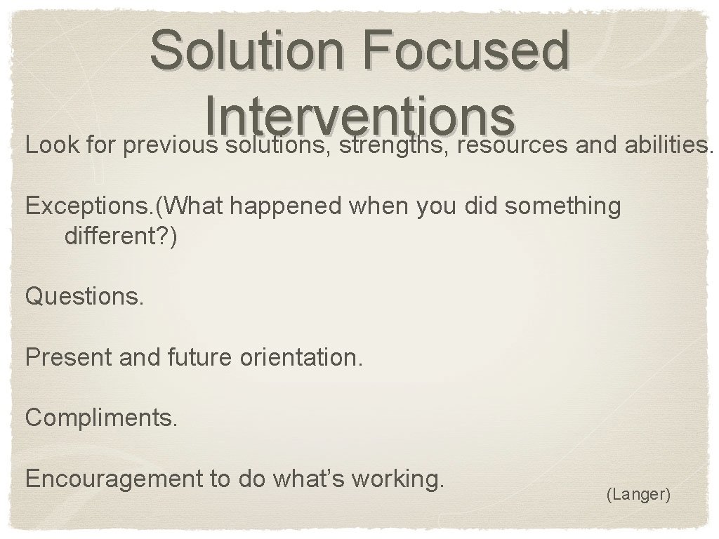 Solution Focused Interventions Look for previous solutions, strengths, resources and abilities. Exceptions. (What happened