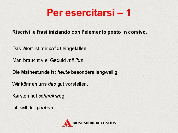 Per esercitarsi – 1 Riscrivi le frasi iniziando con l’elemento posto in corsivo. Das