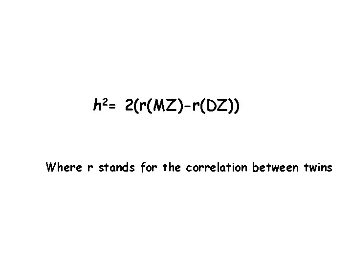 h 2= 2(r(MZ)-r(DZ)) Where r stands for the correlation between twins 
