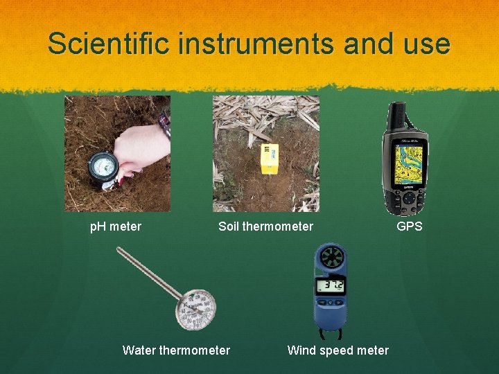 Scientific instruments and use p. H meter Soil thermometer Water thermometer Wind speed meter