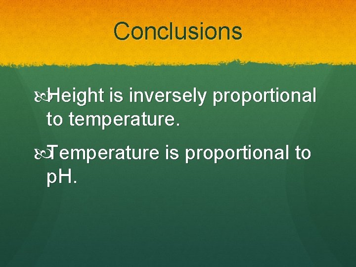 Conclusions Height is inversely proportional to temperature. Temperature is proportional to p. H. 