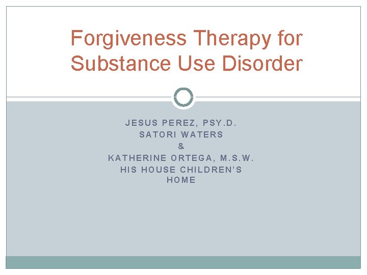 Forgiveness Therapy for Substance Use Disorder JESUS PEREZ, PSY. D. SATORI WATERS & KATHERINE