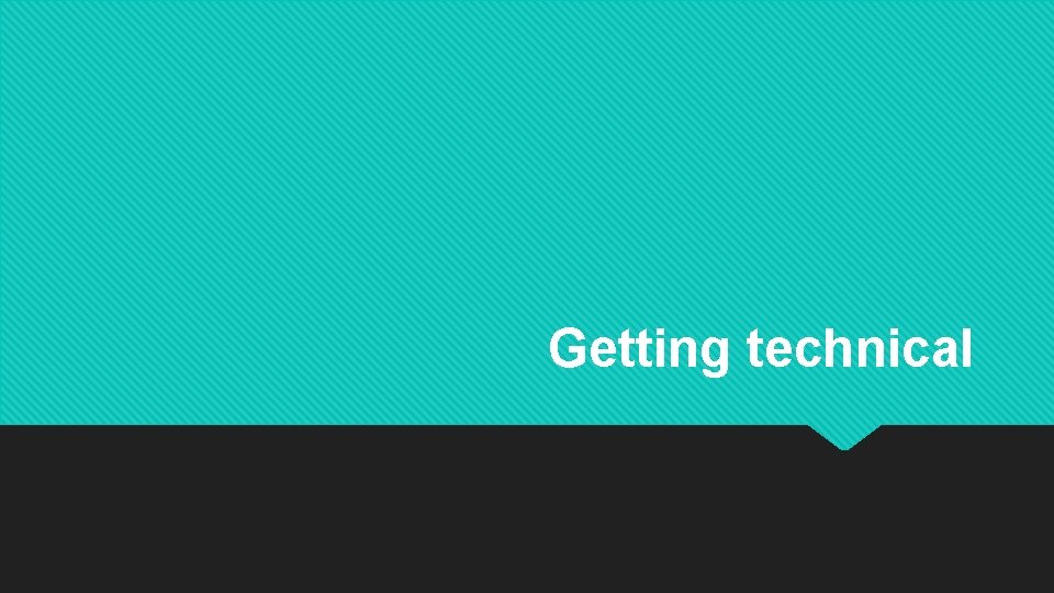 Getting technical Getting technical